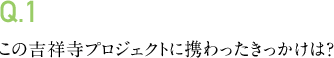 Q.1 この吉祥寺プロジェクトに携わったきっかけは?