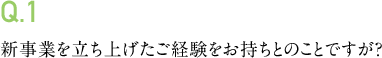 Q.1 新事業を立ち上げたご経験をお持ちとのことですが？
