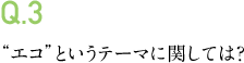 Q.3 “エコ”というテーマに関しては？