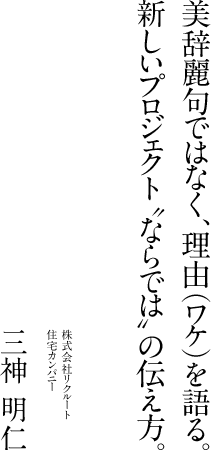 美辞麗句ではなく、理由(ワケ)を語る。新しいプロジェクト“ならでは”の伝え方。