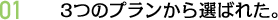 01 3つのプランから選ばれた。